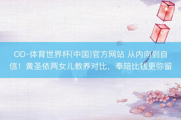OD·体育世界杯(中国)官方网站 从内向到自信！黄圣依两女儿教养对比，奉陪比钱更弥留