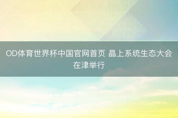 OD体育世界杯中国官网首页 晶上系统生态大会在津举行