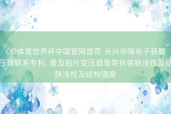 OD体育世界杯中国官网首页 长兴华强电子获取贴片变压器联系专利, 普及贴片变压器骨架拆装肤浅性及结构强度
