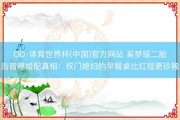 OD·体育世界杯(中国)官方网站 奚梦瑶二胎后首曝婚配真相：权门媳妇的早餐桌比红毯更珍稀