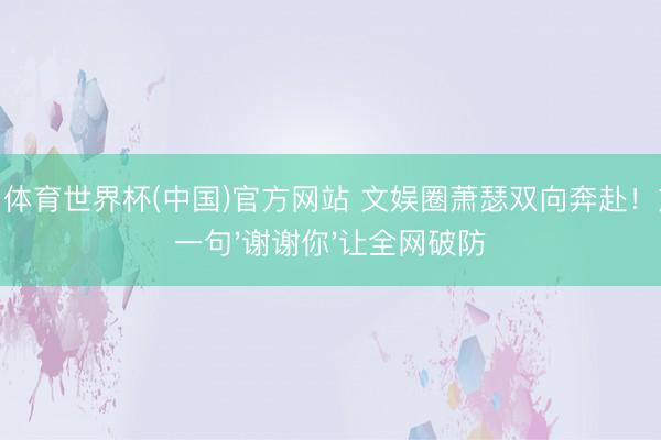 OD·体育世界杯(中国)官方网站 文娱圈萧瑟双向奔赴！刘冲一句'谢谢你'让全网破防