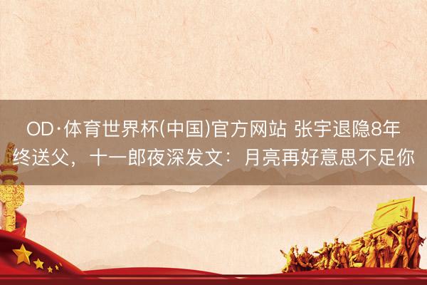 OD·体育世界杯(中国)官方网站 张宇退隐8年终送父,十一郎夜深发文:月亮再好意思不足你