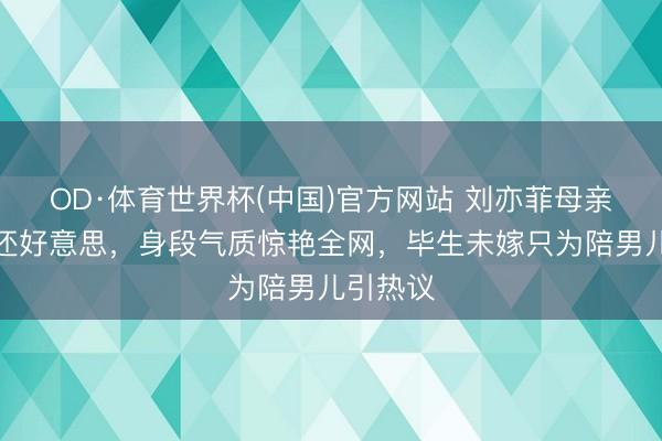 OD·体育世界杯(中国)官方网站 刘亦菲母亲比男儿还好意思,身段气质惊艳全网,毕生未嫁只为陪男儿引热议