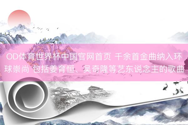 OD体育世界杯中国官网首页 千余首金曲纳入环球崇尚 包括姜育恒、吴奇隆等艺东说念主的歌曲
