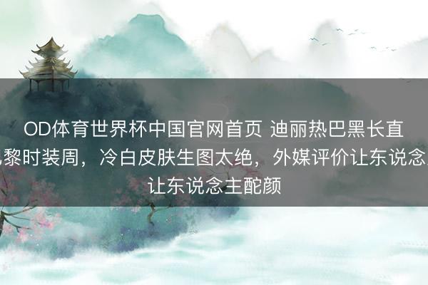 OD体育世界杯中国官网首页 迪丽热巴黑长直杀疯巴黎时装周,冷白皮肤生图太绝,外媒评价让东说念主酡颜