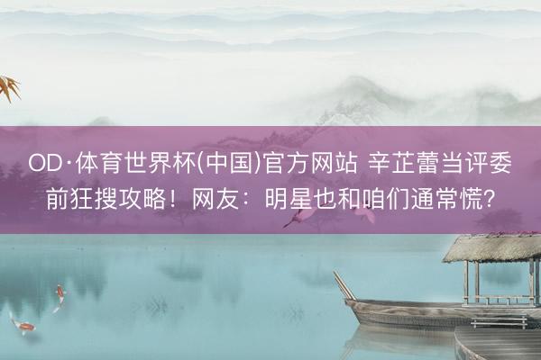 OD·体育世界杯(中国)官方网站 辛芷蕾当评委前狂搜攻略!网友:明星也和咱们通常慌?