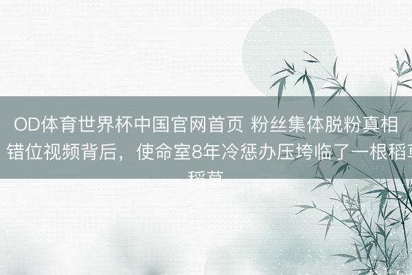 OD体育世界杯中国官网首页 粉丝集体脱粉真相：错位视频背后，使命室8年冷惩办压垮临了一根稻草