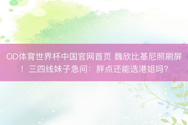 OD体育世界杯中国官网首页 魏欣比基尼照刷屏！三四线妹子急问：胖点还能选港姐吗？