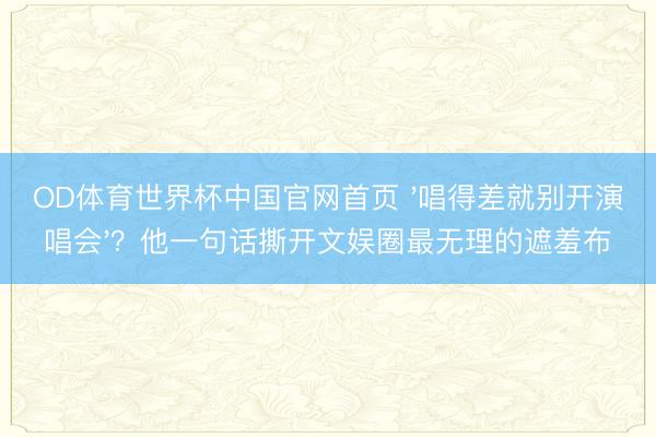 OD体育世界杯中国官网首页 '唱得差就别开演唱会'？他一句话撕开文娱圈最无理的遮羞布