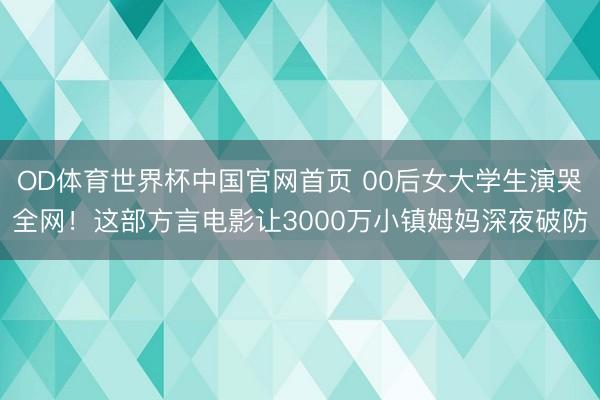 OD体育世界杯中国官网首页 00后女大学生演哭全网！这部方言电影让3000万小镇姆妈深夜破防