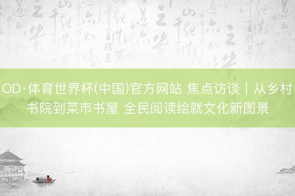 OD·体育世界杯(中国)官方网站 焦点访谈｜从乡村书院到菜市书屋 全民阅读绘就文化新图景