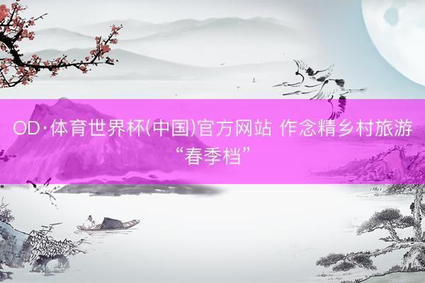 OD·体育世界杯(中国)官方网站 作念精乡村旅游“春季档”