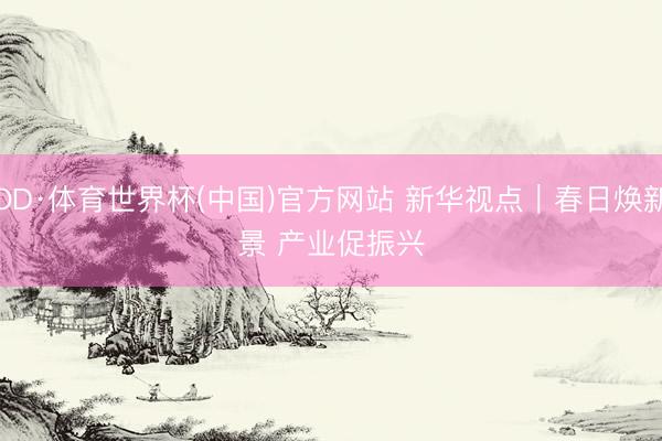 OD·体育世界杯(中国)官方网站 新华视点｜春日焕新景 产业促振兴