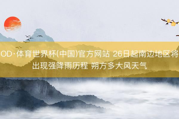 OD·体育世界杯(中国)官方网站 26日起南边地区将出现强降雨历程 朔方多大风天气