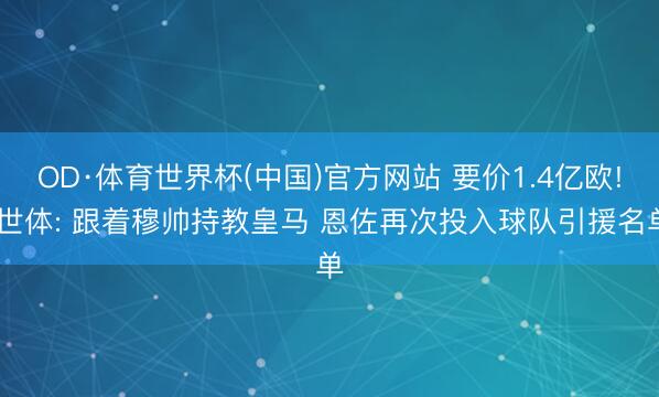 OD·体育世界杯(中国)官方网站 要价1.4亿欧! 世体: 跟着穆帅持教皇马 恩佐再次投入球队引援名单