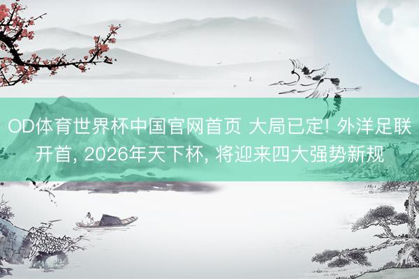 OD体育世界杯中国官网首页 大局已定! 外洋足联开首， 2026年天下杯， 将迎来四大强势新规