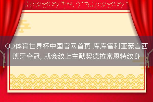 OD体育世界杯中国官网首页 库库雷利亚豪言西班牙夺冠， 就会纹上主默契德拉富恩特纹身