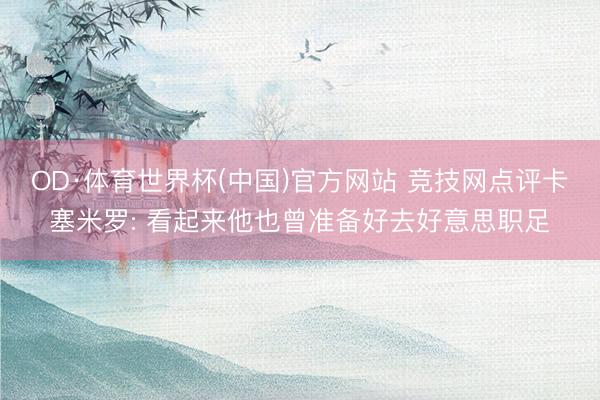 OD·体育世界杯(中国)官方网站 竞技网点评卡塞米罗: 看起来他也曾准备好去好意思职足