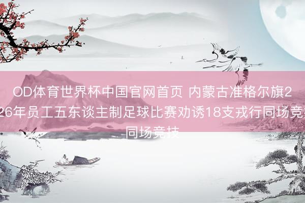 OD体育世界杯中国官网首页 内蒙古准格尔旗2026年员工五东谈主制足球比赛劝诱18支戎行同场竞技