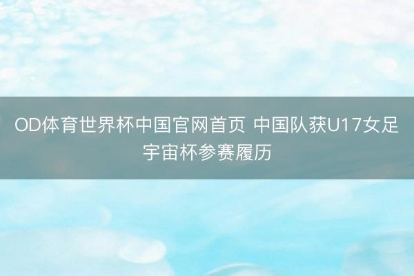 OD体育世界杯中国官网首页 中国队获U17女足宇宙杯参赛履历