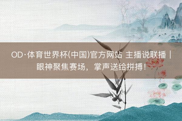 OD·体育世界杯(中国)官方网站 主播说联播|眼神聚焦赛场,掌声送给拼搏!
