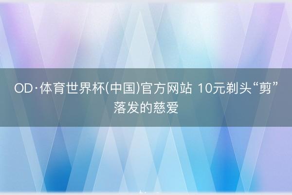 OD·体育世界杯(中国)官方网站 10元剃头“剪”落发的慈爱