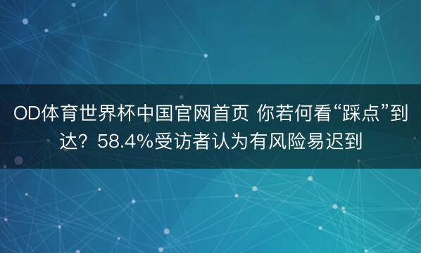 OD体育世界杯中国官网首页 你若何看“踩点”到达？58.4%受访者认为有风险易迟到
