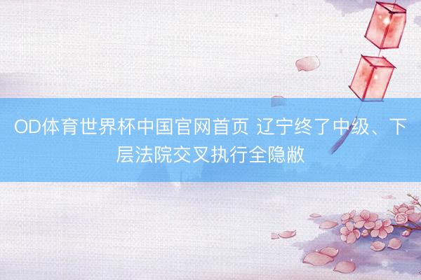 OD体育世界杯中国官网首页 辽宁终了中级、下层法院交叉执行全隐敝