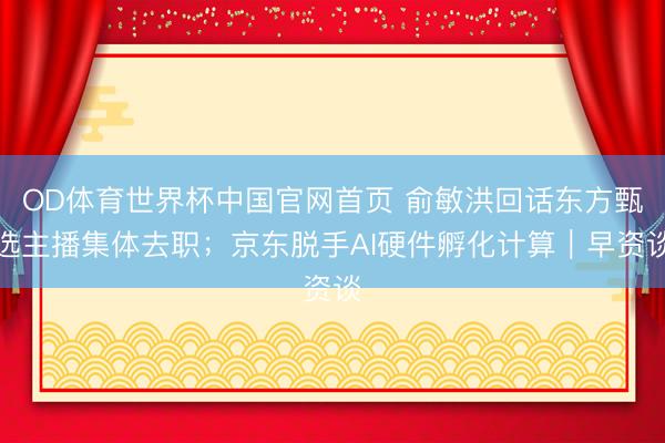 OD体育世界杯中国官网首页 俞敏洪回话东方甄选主播集体去职;京东脱手AI硬件孵化计算|早资谈