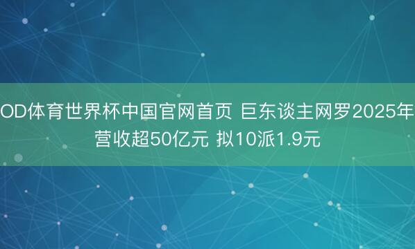 OD体育世界杯中国官网首页 巨东谈主网罗2025年营收超50亿元 拟10派1.9元