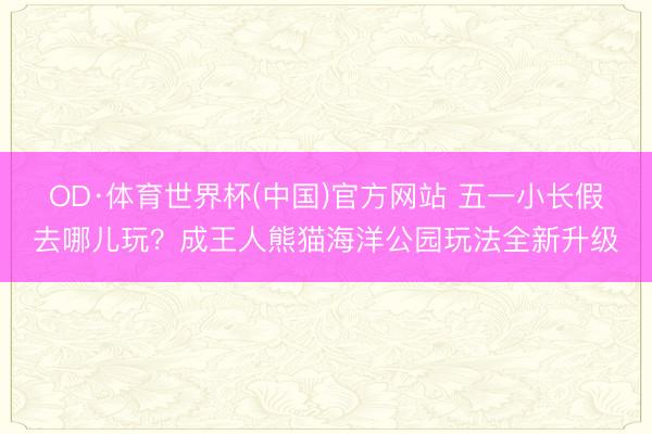OD·体育世界杯(中国)官方网站 五一小长假去哪儿玩?成王人熊猫海洋公园玩法全新升级