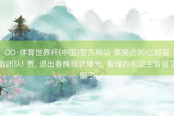 OD·体育世界杯(中国)官方网站 票房近90亿却驱散团队! 贾， 退出春晚现状曝光， 看懂的东谈主皆服了
