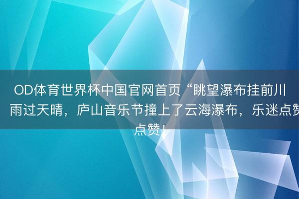 OD体育世界杯中国官网首页 “眺望瀑布挂前川”，雨过天晴，庐山音乐节撞上了云海瀑布，乐迷点赞！