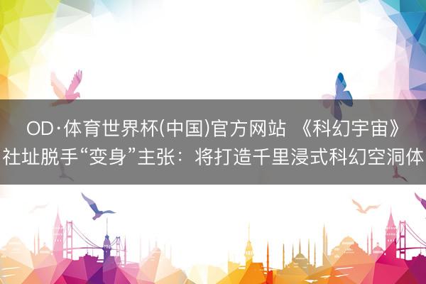 OD·体育世界杯(中国)官方网站 《科幻宇宙》社址脱手“变身”主张：将打造千里浸式科幻空洞体