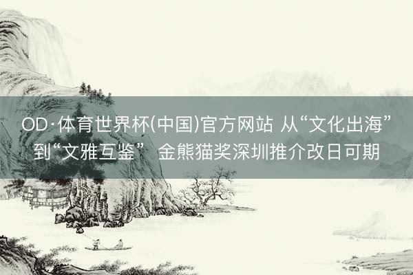 OD·体育世界杯(中国)官方网站 从“文化出海”到“文雅互鉴”  金熊猫奖深圳推介改日可期