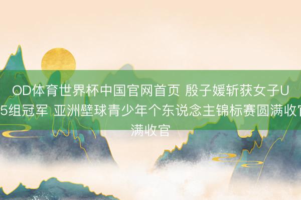 OD体育世界杯中国官网首页 殷子媛斩获女子U15组冠军 亚洲壁球青少年个东说念主锦标赛圆满收官