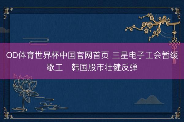 OD体育世界杯中国官网首页 三星电子工会暂缓歇工　韩国股市壮健反弹