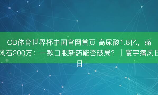 OD体育世界杯中国官网首页 高尿酸1.8亿，痛风石200万：一款口服新药能否破局？｜寰宇痛风日