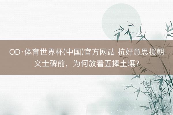 OD·体育世界杯(中国)官方网站 抗好意思援朝义士碑前，为何放着五捧土壤？