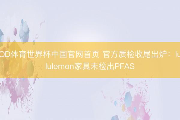 OD体育世界杯中国官网首页 官方质检收尾出炉：lululemon家具未检出PFAS