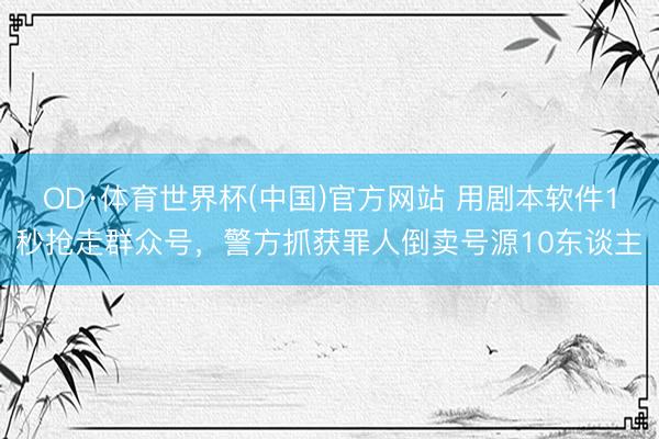 OD·体育世界杯(中国)官方网站 用剧本软件1秒抢走群众号，警方抓获罪人倒卖号源10东谈主