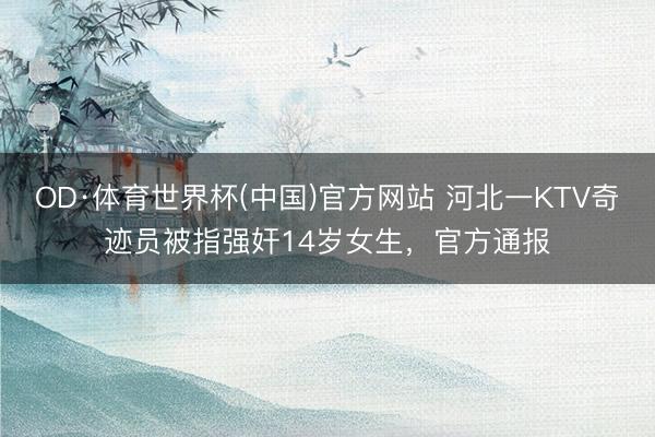OD·体育世界杯(中国)官方网站 河北一KTV奇迹员被指强奸14岁女生，官方通报