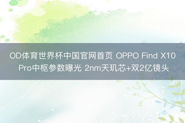 OD体育世界杯中国官网首页 OPPO Find X10 Pro中枢参数曝光 2nm天玑芯+双2亿镜头