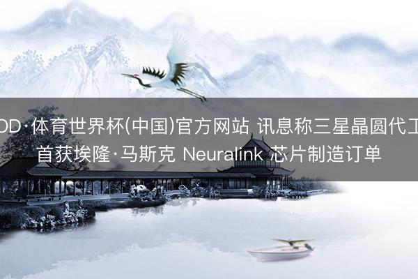 OD·体育世界杯(中国)官方网站 讯息称三星晶圆代工首获埃隆·马斯克 Neuralink 芯片制造订单