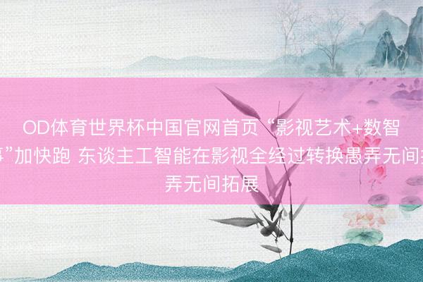 OD体育世界杯中国官网首页 “影视艺术+数智本事”加快跑 东谈主工智能在影视全经过转换愚弄无间拓展