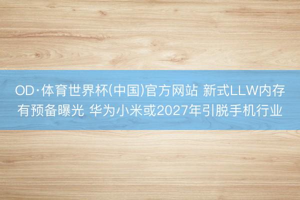 OD·体育世界杯(中国)官方网站 新式LLW内存有预备曝光 华为小米或2027年引脱手机行业