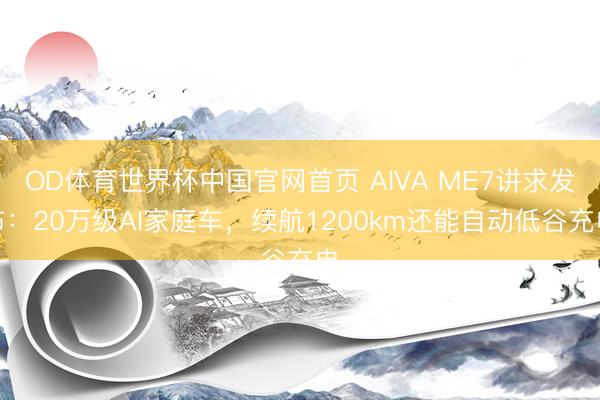 OD体育世界杯中国官网首页 AIVA ME7讲求发布：20万级AI家庭车，续航1200km还能自动低谷充电