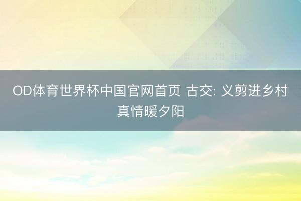 OD体育世界杯中国官网首页 古交: 义剪进乡村真情暖夕阳