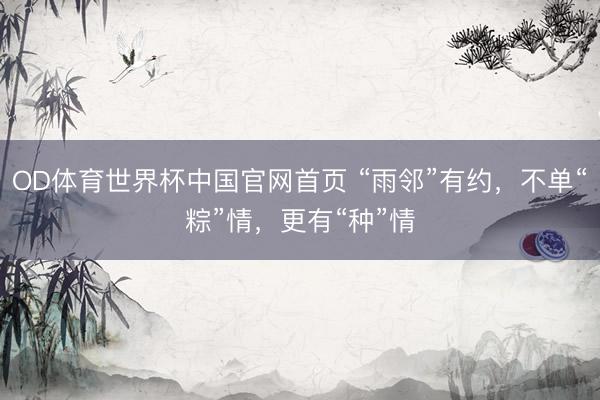 OD体育世界杯中国官网首页 “雨邻”有约，不单“粽”情，更有“种”情