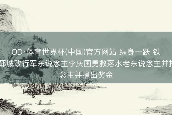 OD·体育世界杯(中国)官方网站 纵身一跃 铁肩担当 郓城改行军东说念主李庆国勇救落水老东说念主并捐出奖金